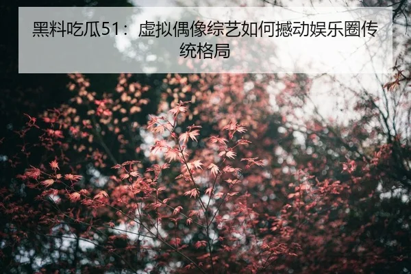 黑料吃瓜51：虚拟偶像综艺如何撼动娱乐圈传统格局