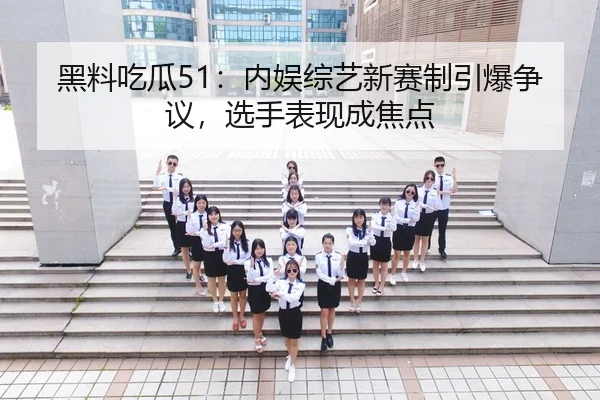 黑料吃瓜51：内娱综艺新赛制引爆争议，选手表现成焦点